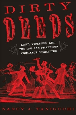 Dirty Deeds: Land, Violence, and the 1856 San Francisco Vigilance Committee by Taniguchi, Nancy J.