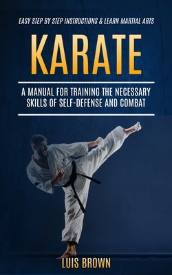 Karate: A Manual for Training the Necessary Skills of Self-defense and Combat (Easy Step by Step Instructions & Learn Martial by Brown, Luis