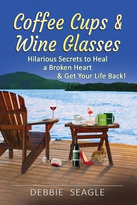 Coffee Cups & Wine Glasses, Hilarious Secrets to Heal a Broken Heart & Get Your Life Back! by Seagle, Debbie