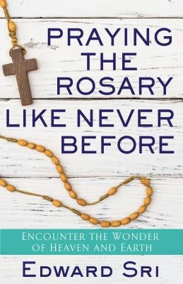 Praying the Rosary Like Never Before: Encounter the Wonder of Heaven and Earth by Sri, Edward