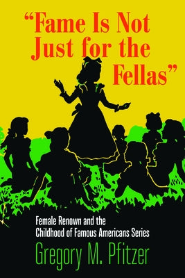Fame Is Not Just for the Fellas: Female Renown and the Childhood of Famous Americans Series by Pfitzer, Gregory M.