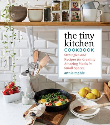 The Tiny Kitchen Cookbook: Strategies and Recipes for Creating Amazing Meals in Small Spaces by Mahle, Annie