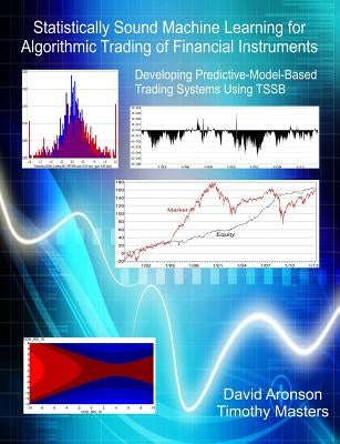 Statistically Sound Machine Learning for Algorithmic Trading of Financial Instruments: Developing Predictive-Model-Based Trading Systems Using TSSB by Masters, Timothy