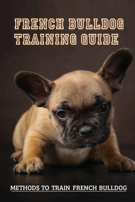 French Bulldog Training Guide: Methods To Train French Bulldog: French Bulldog Dog Breed Information by Eustace, Janessa