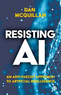 Resisting AI: An Anti-Fascist Approach to Artificial Intelligence by McQuillan, Dan