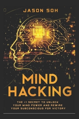 Mind Hacking: Unleash The Hidden Power Of Your Subconscious Mind & Achieve Anything That You Truly Desire! by Soh, Jason