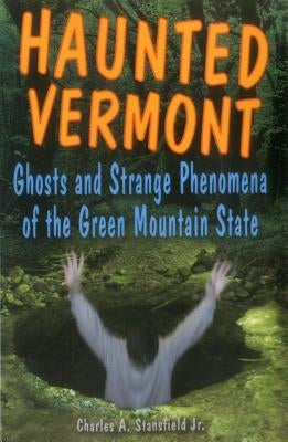 Haunted Vermont: Ghosts and Strange Phenomena of the Green Mountain State by Stansfield, Charles A.