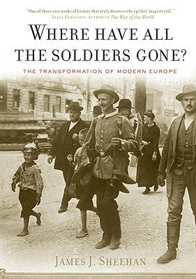 Where Have All the Soldiers Gone?: The Transformation of Modern Europe by Sheehan, James J.
