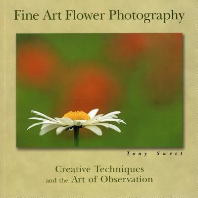 Fine Art Flower Photography: Creative Techniques and the Art of Observation by Sweet, Tony