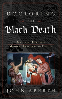 Doctoring the Black Death: Medieval Europe's Medical Response to Plague by Aberth, John