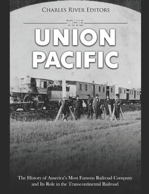 The Union Pacific: The History of America's Most Famous Railroad Company and Its Role in the Transcontinental Railroad by Charles River Editors