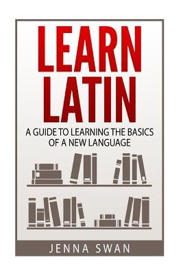 Learn Latin: A Guide to Learning the Basics of a New Language by Swan, Jenna