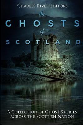 The Ghosts of Scotland: A Collection of Ghost Stories across the Scottish Nation by Charles River Editors