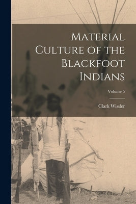 Material Culture of the Blackfoot Indians; Volume 5 by Wissler, Clark