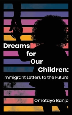 Dreams for Our Children: Immigrant Letters to the Future by Banjo, Omotayo