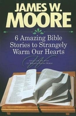 6 Amazing Bible Stories to Strangely Warm Our Hearts by Moore, James W.