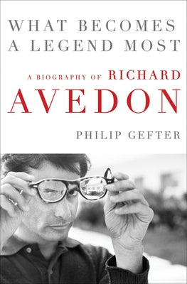 What Becomes a Legend Most: A Biography of Richard Avedon by Gefter, Philip