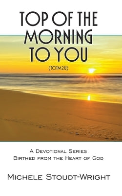Top of the Morning to You - TOTM2U: A Devotional Series Birthed From The Heart Of God by Stoudt-Wright, Michele