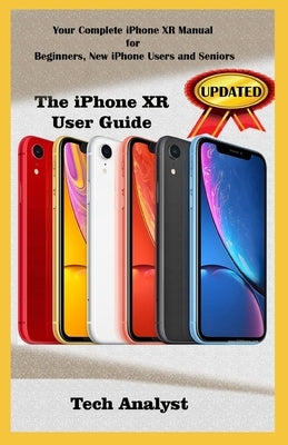 The iPhone Xr User Guide: Your Complete iPhone XR Manual for Beginners, New iPhone XR Users And Seniors by Analyst, Tech