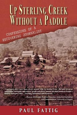 Up Sterling Creek Without a Paddle: Confessions of a Recovering Journalist by Fattig, Paul