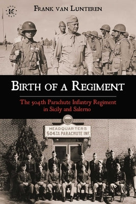 Birth of a Regiment: The 504th Parachute Infantry Regiment in Sicily and Salerno by Van Lunteren, Frank