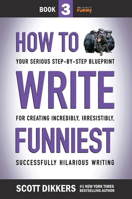 How to Write Funniest: Book Three of Your Serious Step-by-Step Blueprint for Creating Incredibly, Irresistibly, Successfully Hilarious Writin by Dikkers, Scott