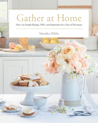 Gather at Home: Over 100 Simple Recipes, Diys, and Inspiration for a Year of Occasions by Hibbs, Monika