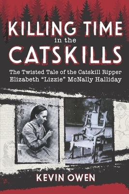 Killing Time in the Catskills: The twisted tale of the Catskill Ripper Elizabeth Lizzie McNally Halliday by Owen, Kevin