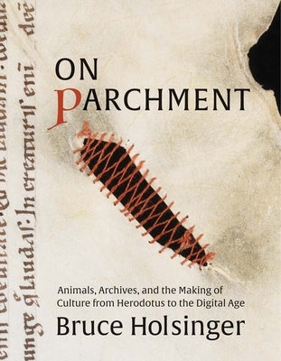 On Parchment: Animals, Archives, and the Making of Culture from Herodotus to the Digital Age by Holsinger, Bruce