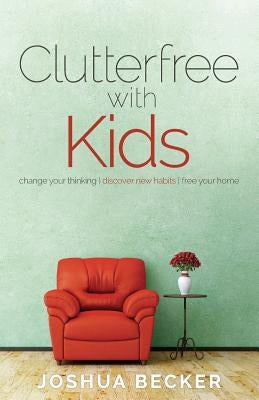 Clutterfree with Kids: Change your thinking. Discover new habits. Free your home by Becker, Joshua S.