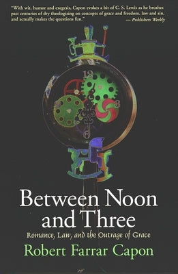 Between Noon and Three: Romance, Law, and the Outrage of Grace by Capon, Robert Farrar