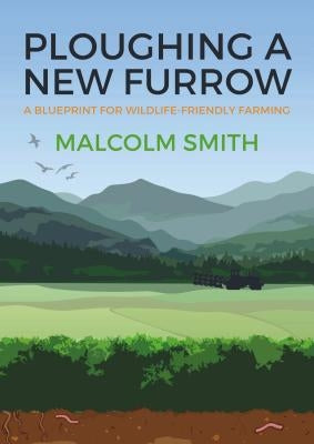 Ploughing a New Furrow: A Blueprint for Wildlife Friendly Farming by Smith, Malcolm