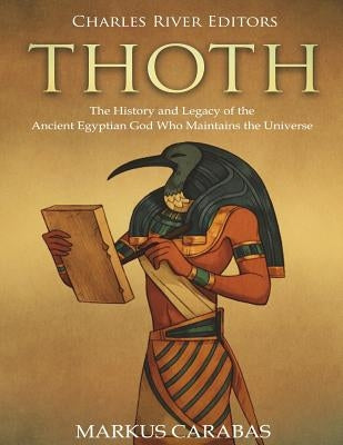 Thoth: The History and Legacy of the Ancient Egyptian God Who Maintains the Universe by Charles River Editors