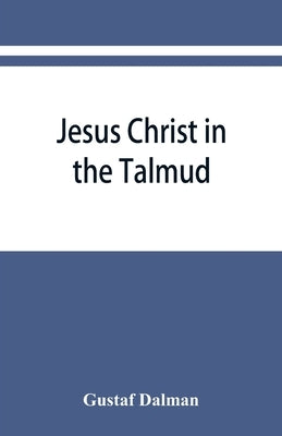 Jesus Christ in the Talmud, Midrash, Zohar, and the liturgy of the synagogue by Dalman, Gustaf
