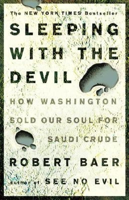 Sleeping with the Devil: How Washington Sold Our Soul for Saudi Crude by Baer, Robert