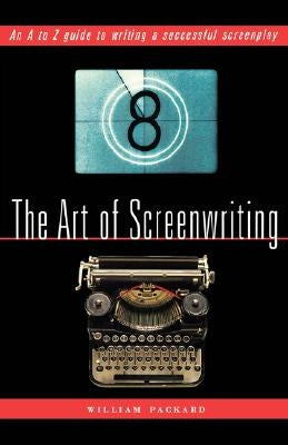 The Art of Screenwriting: An A to Z Guide to Writing a Successful Screenplay by Packard, William