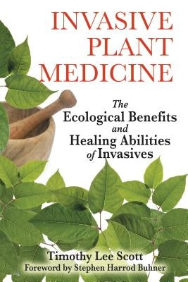 Invasive Plant Medicine: The Ecological Benefits and Healing Abilities of Invasives by Scott, Timothy Lee