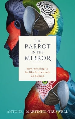 The Parrot in the Mirror: How Evolving to Be Like Birds Makes Us Human by Martinho-Truswell, Antone