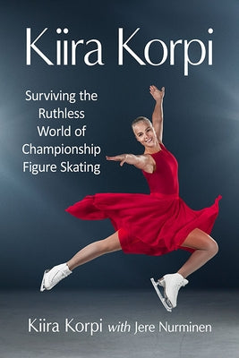 Kiira Korpi: Surviving the Ruthless World of Championship Figure Skating by Korpi, Kiira