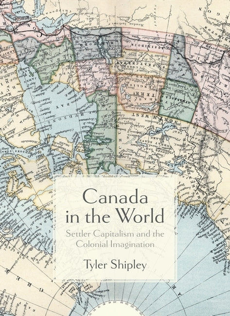 Canada in the World: Settler Capitalism and the Colonial Imagination by Shipley, Tyler A.