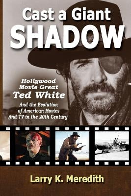 Cast a Giant Shadow: Hollywood Movie Great Ted White and the Evolution of American Movies and TV in the 20th Century by Meredith, Larry Kyle