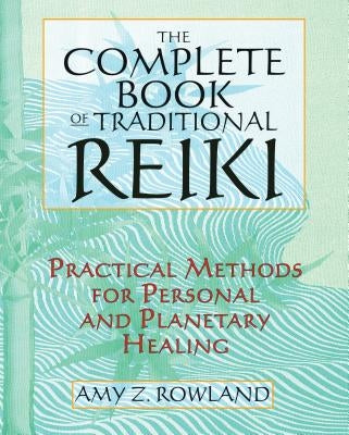 The Complete Book of Traditional Reiki: Practical Methods for Personal and Planetary Healing by Rowland, Amy Z.