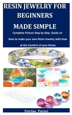 Resin Jewelry For Beginners Made Simple: Complete Picture Step by Step Guide on how to make your own Resin Jewelry with Ease at the Comfort of your Ho by Purser, Petrina