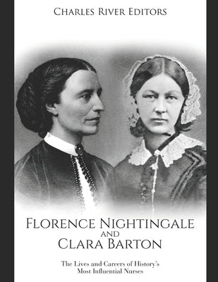 Florence Nightingale and Clara Barton: The Lives and Careers of History's Most Influential Nurses by Charles River Editors