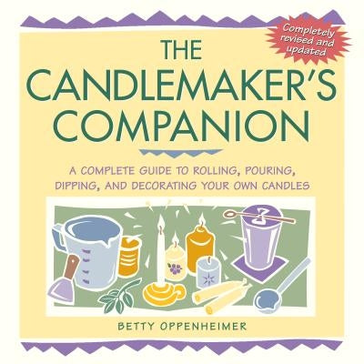 The Candlemaker's Companion: A Complete Guide to Rolling, Pouring, Dipping, and Decorating Your Own Candles by Oppenheimer, Betty