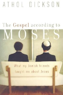 The Gospel According to Moses: What My Jewish Friends Taught Me about Jesus by Dickson, Athol