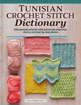 Tunisian Crochet Stitch Dictionary: 150 Essential Stitches with Actual-Size Swatches, Charts, and Step-By-Step Photos by Nikipirowicz, Anna