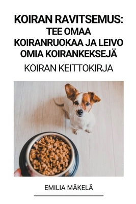 Koiran Ravitsemus: Tee Omaa Koiranruokaa ja Leivo Omia Koirankeksejä (Koiran Keittokirja) by M&#228;kel&#228;, Emilia