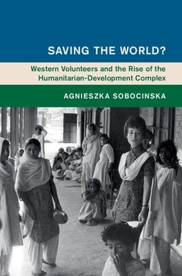 Saving the World?: Western Volunteers and the Rise of the Humanitarian-Development Complex by Sobocinska, Agnieszka