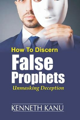 Discern False Prophets: Unmasking Deception by Kanu, Kenneth